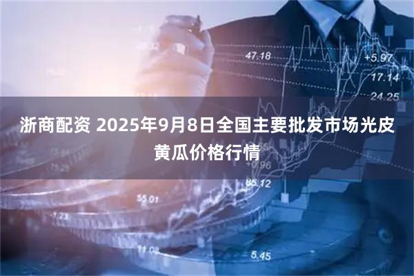 浙商配资 2025年9月8日全国主要批发市场光皮黄瓜价格行情