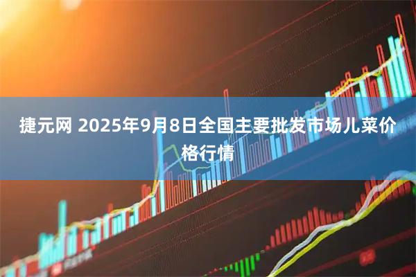 捷元网 2025年9月8日全国主要批发市场儿菜价格行情