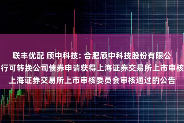 联丰优配 颀中科技: 合肥颀中科技股份有限公司关于向不特定对象发行可转换公司债券申请获得上海证券交易所上市审核委员会审核通过的公告