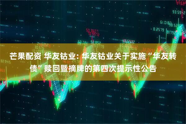 芒果配资 华友钴业: 华友钴业关于实施“华友转债”赎回暨摘牌的第四次提示性公告