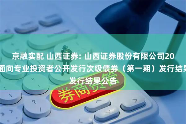 京融实配 山西证券: 山西证券股份有限公司2025年面向专业投资者公开发行次级债券（第一期）发行结果公告