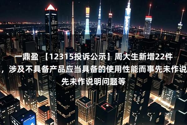 一鼎盈 【12315投诉公示】周大生新增22件投诉公示，涉及不具备产品应当具备的使用性能而事先未作说明问题等