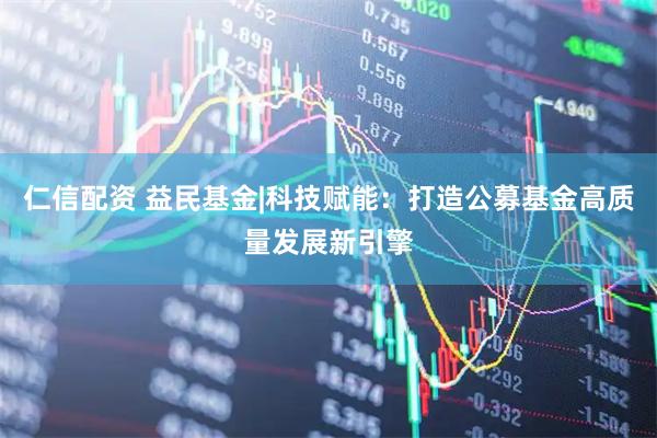仁信配资 益民基金|科技赋能：打造公募基金高质量发展新引擎