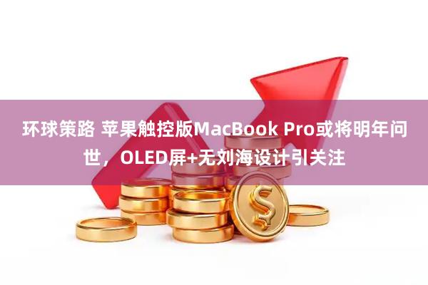 环球策路 苹果触控版MacBook Pro或将明年问世，OLED屏+无刘海设计引关注