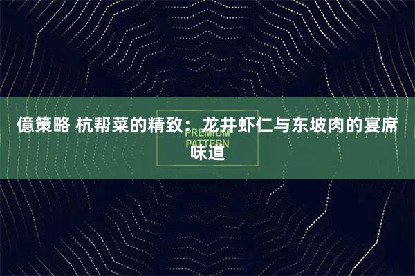 億策略 杭帮菜的精致：龙井虾仁与东坡肉的宴席味道