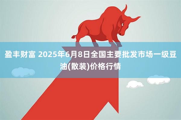 盈丰财富 2025年6月8日全国主要批发市场一级豆油(散装)价格行情