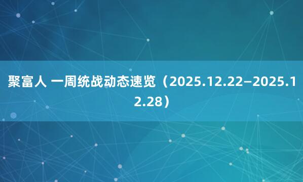 聚富人 一周统战动态速览（2025.12.22—2025.12.28）