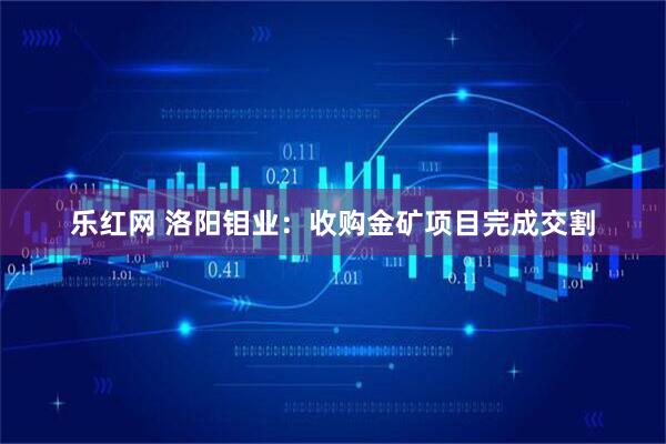 乐红网 洛阳钼业：收购金矿项目完成交割