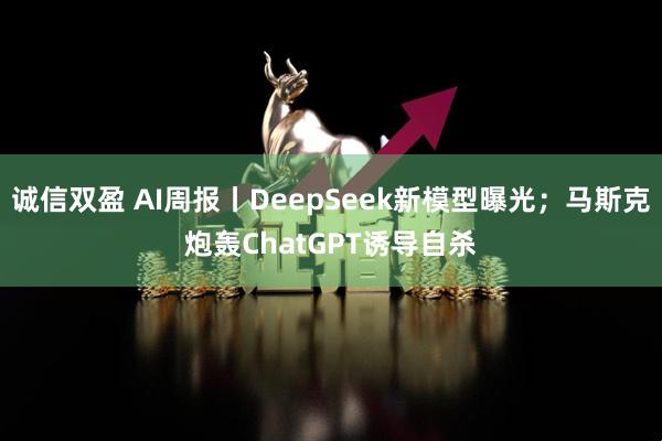 诚信双盈 AI周报丨DeepSeek新模型曝光；马斯克炮轰ChatGPT诱导自杀