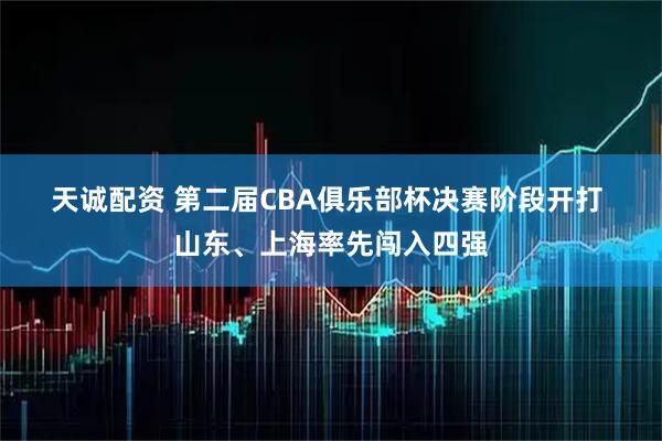 天诚配资 第二届CBA俱乐部杯决赛阶段开打 山东、上海率先闯入四强