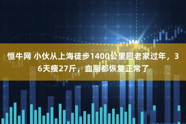 恒牛网 小伙从上海徒步1400公里回老家过年，36天瘦27斤，血脂都恢复正常了
