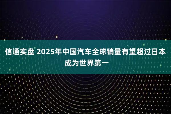 信通实盘 2025年中国汽车全球销量有望超过日本 成为世界第一
