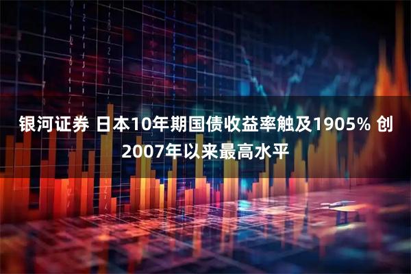 银河证券 日本10年期国债收益率触及1905% 创2007年以来最高水平