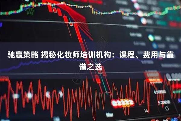 驰赢策略 揭秘化妆师培训机构：课程、费用与靠谱之选