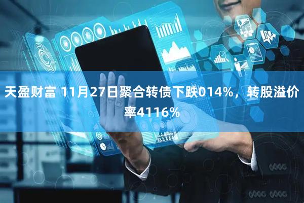 天盈财富 11月27日聚合转债下跌014%，转股溢价率4116%
