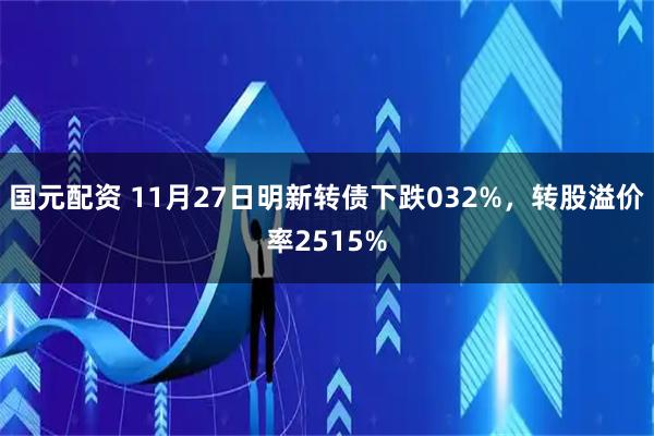 国元配资 11月27日明新转债下跌032%，转股溢价率2515%