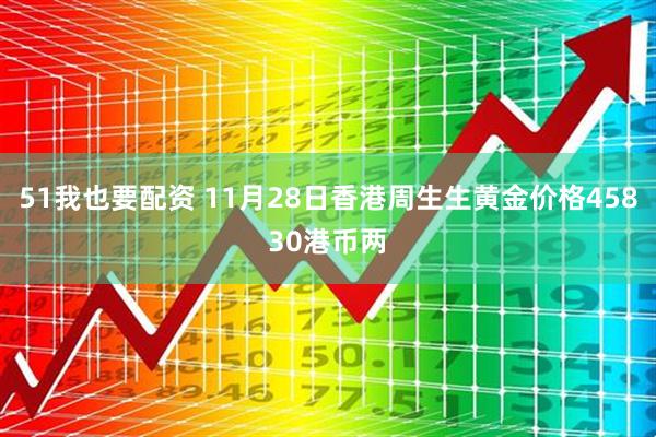 51我也要配资 11月28日香港周生生黄金价格45830港币两