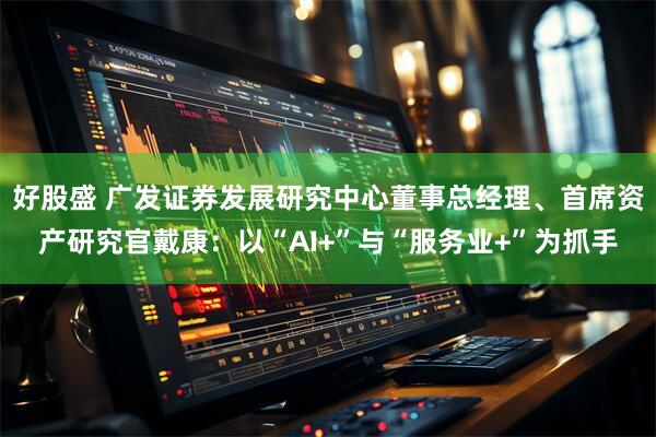好股盛 广发证券发展研究中心董事总经理、首席资产研究官戴康：以“AI+”与“服务业+”为抓手