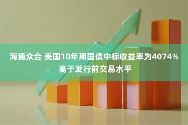 海通众合 美国10年期国债中标收益率为4074% 高于发行前交易水平