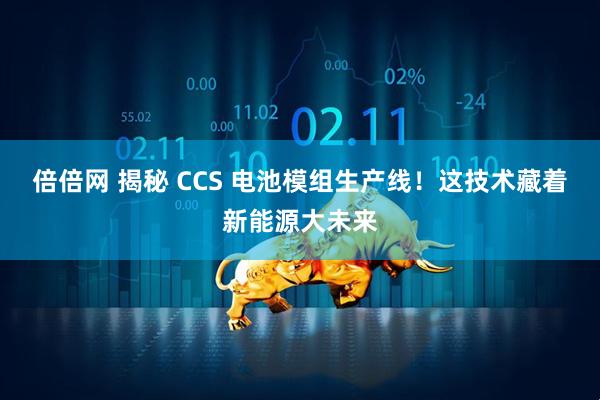 倍倍网 揭秘 CCS 电池模组生产线！这技术藏着新能源大未来