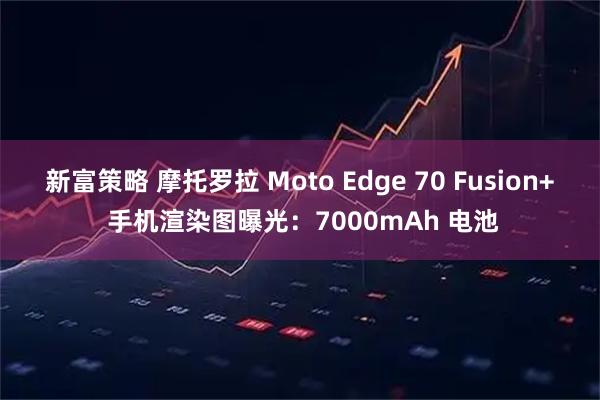 新富策略 摩托罗拉 Moto Edge 70 Fusion+ 手机渲染图曝光：7000mAh 电池