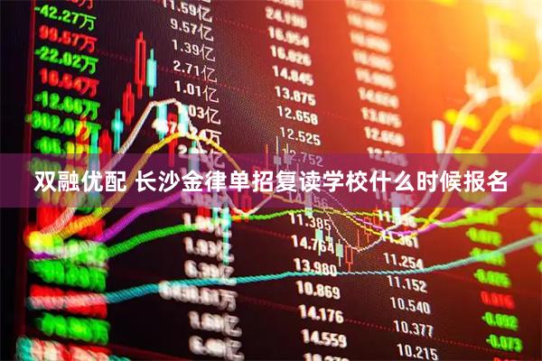 双融优配 长沙金律单招复读学校什么时候报名