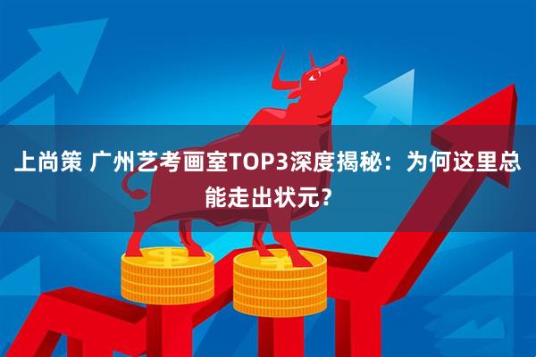 上尚策 广州艺考画室TOP3深度揭秘：为何这里总能走出状元？
