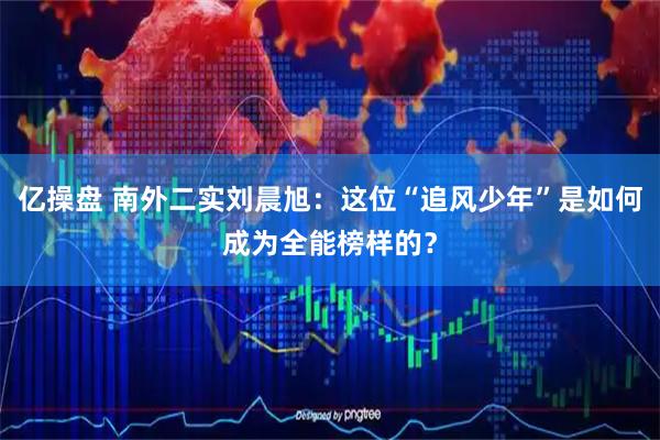 亿操盘 南外二实刘晨旭：这位“追风少年”是如何成为全能榜样的？