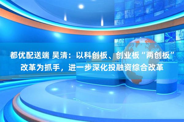 都优配送端 吴清：以科创板、创业板“两创板”改革为抓手，进一步深化投融资综合改革