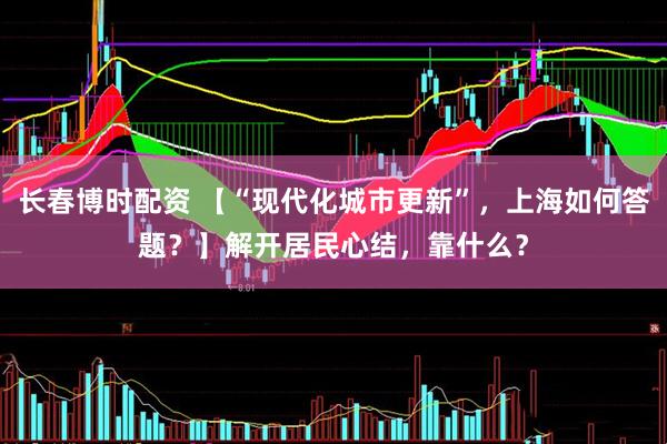 长春博时配资 【“现代化城市更新”，上海如何答题？】解开居民心结，靠什么？