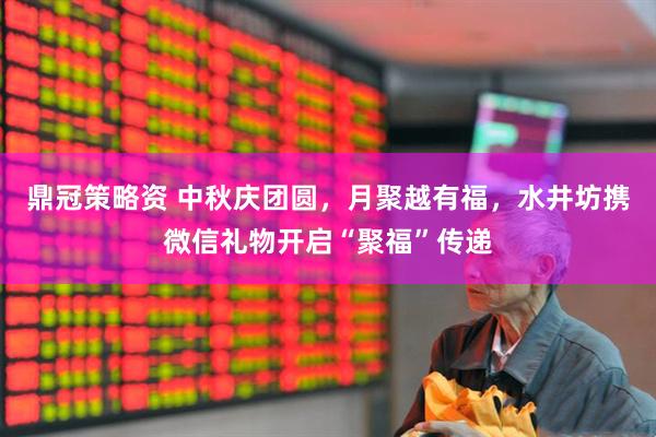 鼎冠策略资 中秋庆团圆，月聚越有福，水井坊携微信礼物开启“聚福”传递