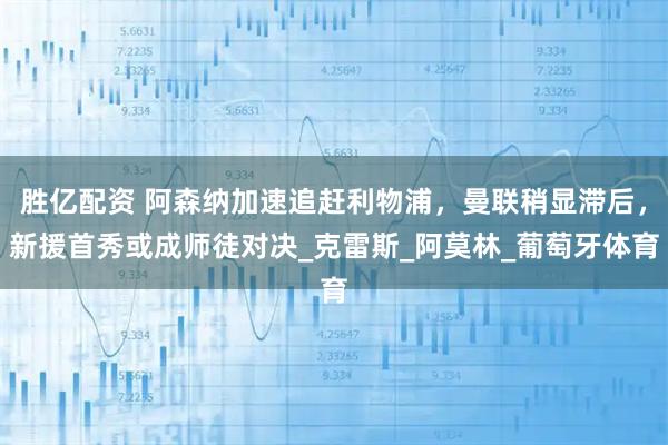 胜亿配资 阿森纳加速追赶利物浦，曼联稍显滞后，新援首秀或成师徒对决_克雷斯_阿莫林_葡萄牙体育
