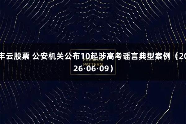 丰云股票 公安机关公布10起涉高考谣言典型案例（2026·06·09）